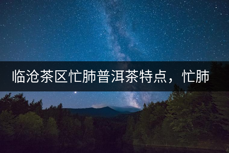 臨滄茶區(qū)忙肺普洱茶特點(diǎn)，忙肺古樹(shù)茶介紹