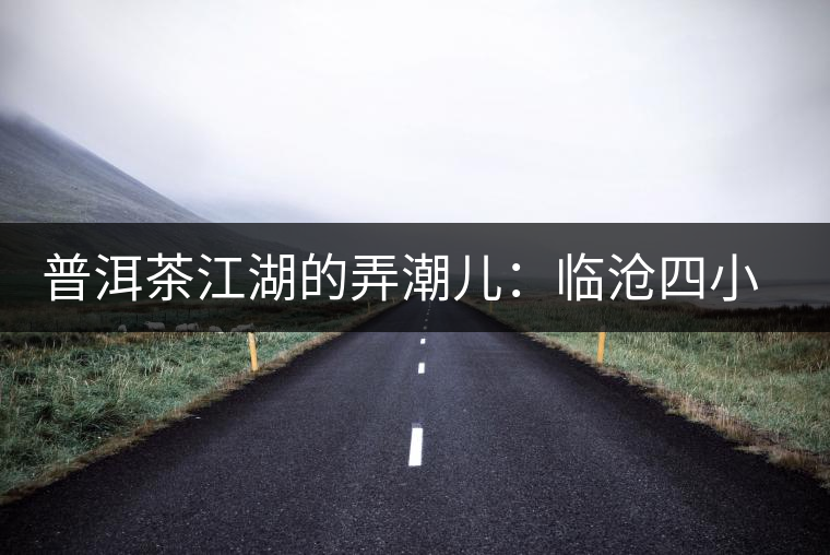 普洱茶江湖的弄潮兒:臨滄四小龍 普洱茶江湖的弄潮兒:臨滄四小龍