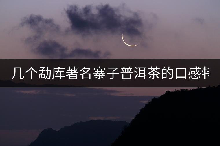 幾個勐庫著名寨子普洱茶的口感特點！