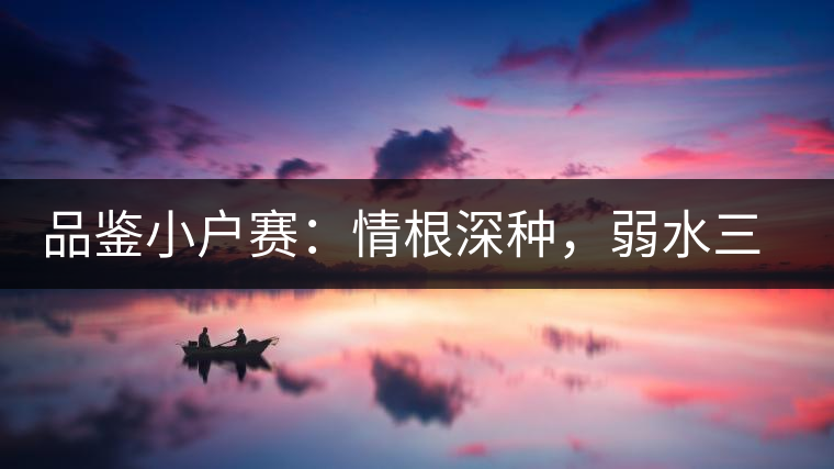 品鑒小戶賽：情根深種，弱水三千我只取一瓢香濃