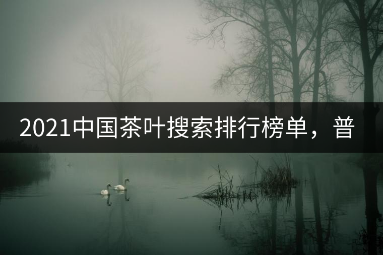 2021中國茶葉搜索排行榜單，普洱茶排第幾？