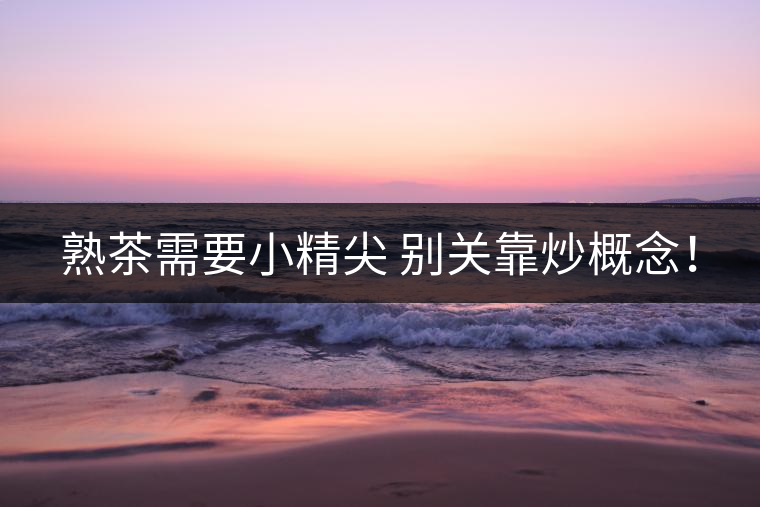 熟茶需要小精尖 別關(guān)靠炒概念！