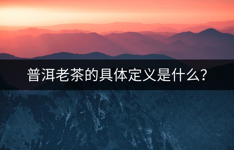 普洱老茶的具體定義是什么？