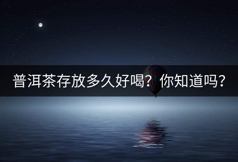 普洱茶存放多久好喝？你知道嗎？