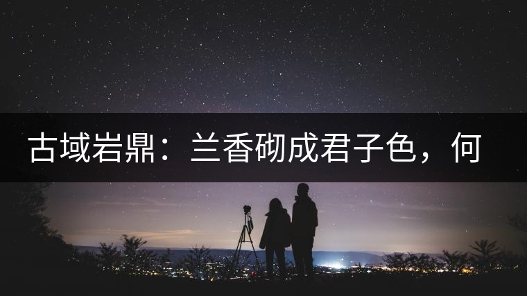 古域巖鼎：蘭香砌成君子色，何故帝王夸娜罕！