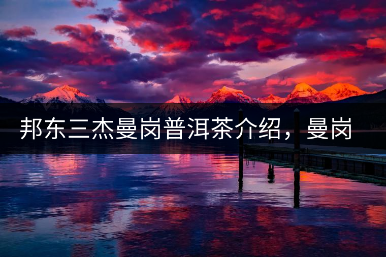 邦東三杰曼崗普洱茶介紹，曼崗古樹茶口感特點