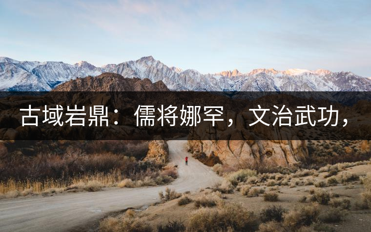 古域巖鼎：儒將娜罕，文治武功，興國安邦！