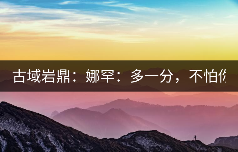 古域巖鼎：娜罕：多一分，不怕你驕傲！