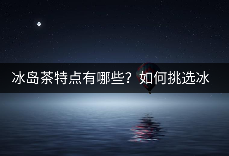 冰島茶特點(diǎn)有哪些？如何挑選冰島茶？