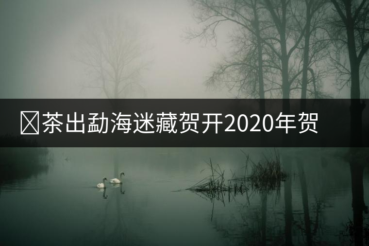 ?茶出勐海迷藏賀開2020年賀開春茶介紹 ?茶出勐海迷藏賀開2020年賀開春茶介紹
