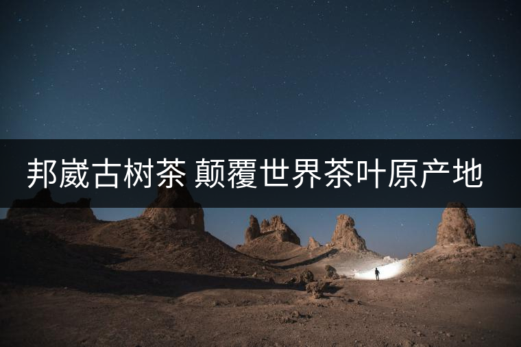 邦崴古樹茶 顛覆世界茶葉原產(chǎn)地的發(fā)現(xiàn)