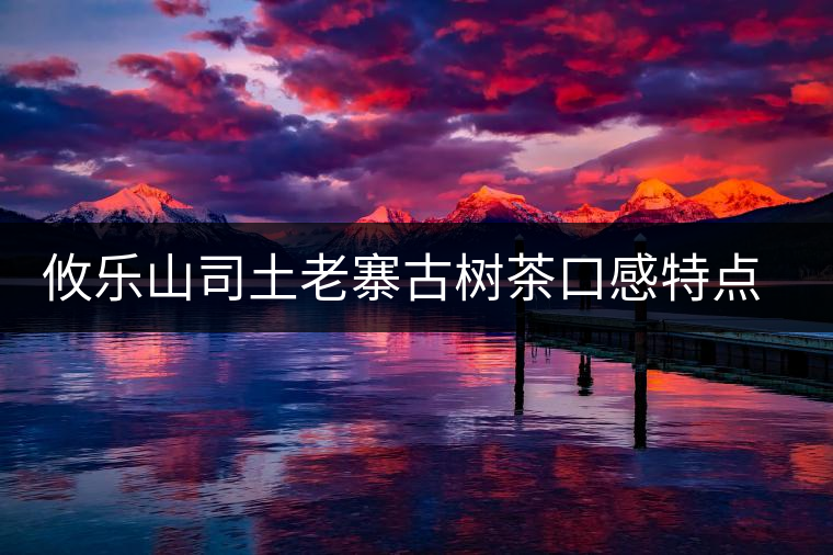 攸樂(lè)山司土老寨古樹(shù)茶口感特點(diǎn)介紹