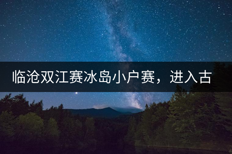 臨滄雙江賽冰島小戶賽，進入古樹純料的第一扇門