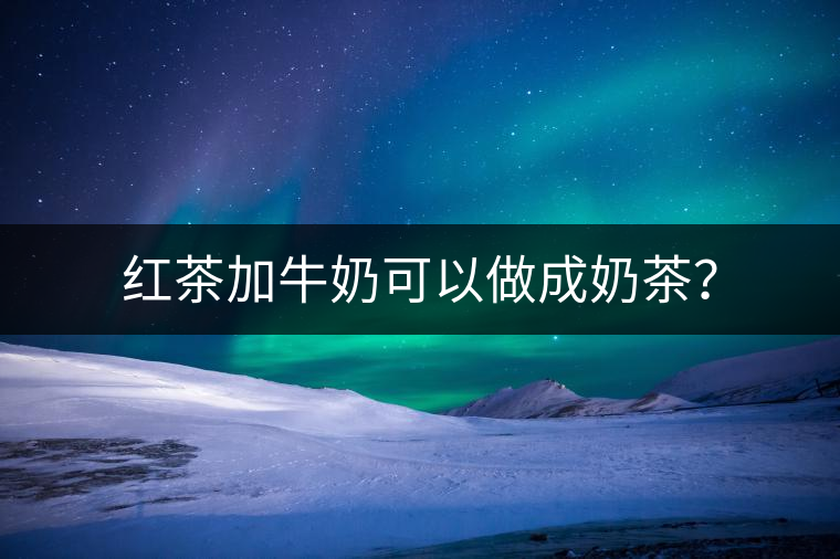 紅茶加牛奶可以做成奶茶？