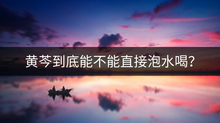 黃芩到底能不能直接泡水喝？