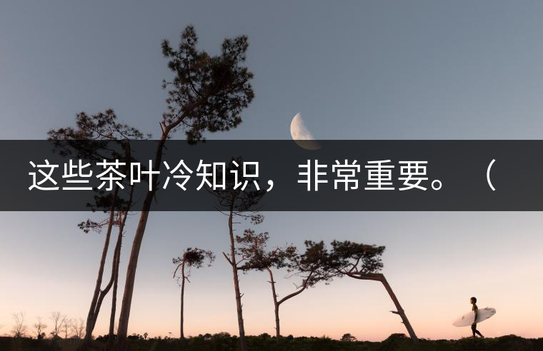 這些茶葉冷知識，非常重要。（老茶人的經(jīng)驗之談）