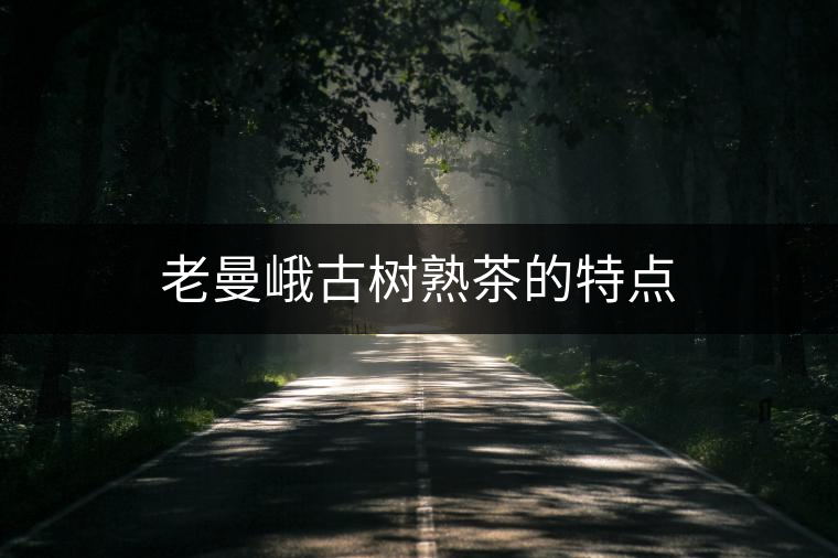 老曼峨古樹(shù)熟茶的特點(diǎn) 老曼峨古樹(shù)熟茶的特點(diǎn)