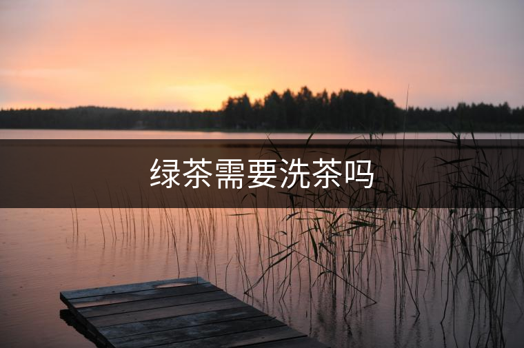 綠茶需要洗茶嗎