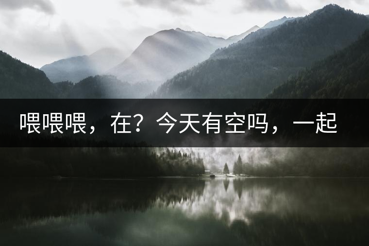 喂喂喂，在？今天有空嗎，一起去喝杯茶…