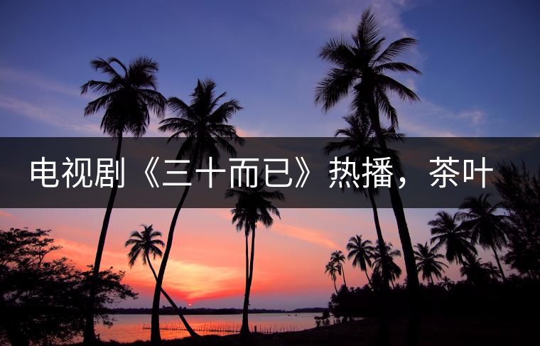 電視劇《三十而已》熱播，茶葉卻莫名其妙地火了