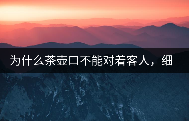 為什么茶壺口不能對著客人，細說茶桌禮儀