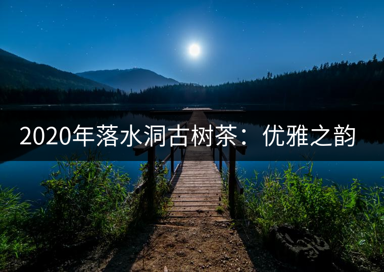 2020年落水洞古樹茶：優(yōu)雅之韻讓茶友入醉 -易武中聘號(hào)