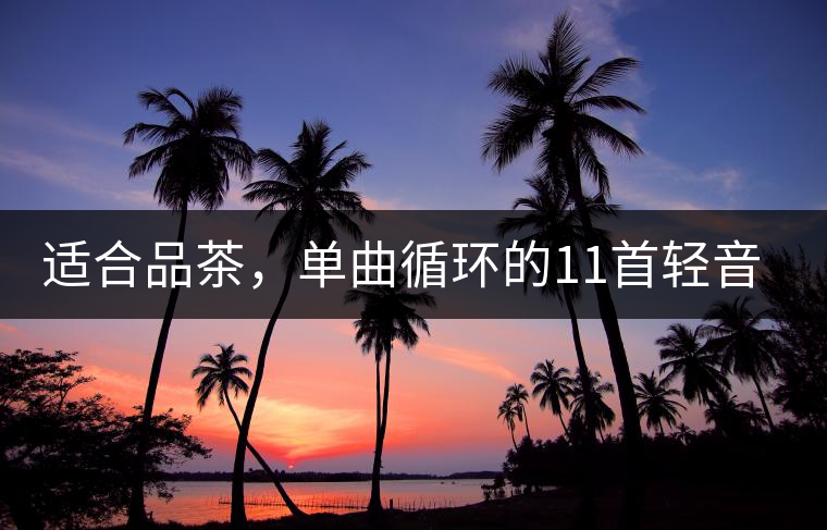 適合品茶，單曲循環(huán)的11首輕音樂，建議收藏