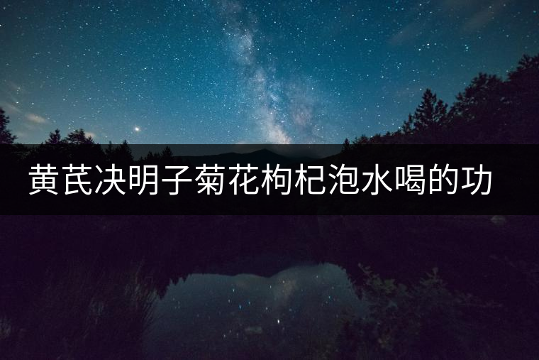 黃芪決明子菊花枸杞泡水喝的功效