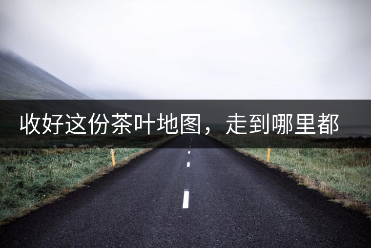 收好這份茶葉地圖，走到哪里都能喝到好茶