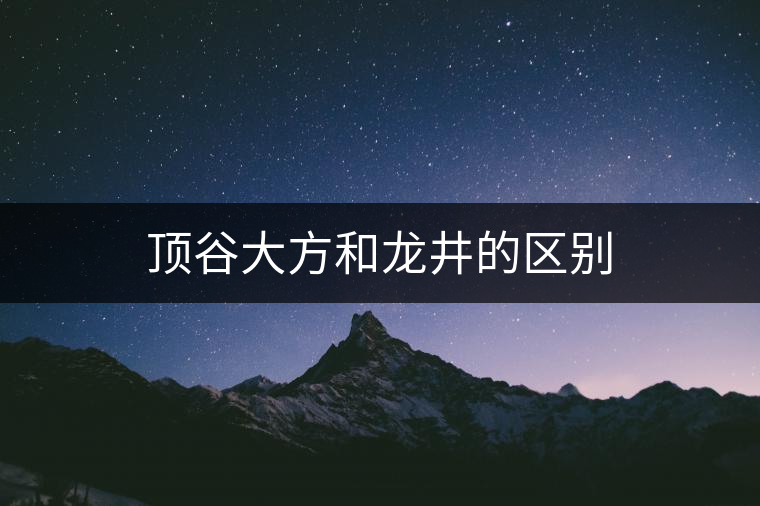 頂谷大方和龍井的區(qū)別 頂谷大方和龍井的區(qū)別