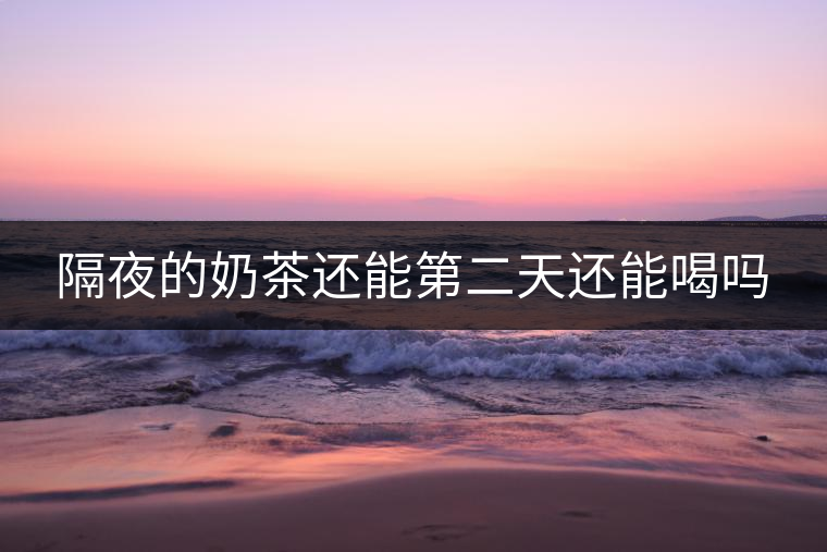 隔夜的奶茶還能第二天還能喝嗎 隔夜的奶茶還能第二天還能喝嗎