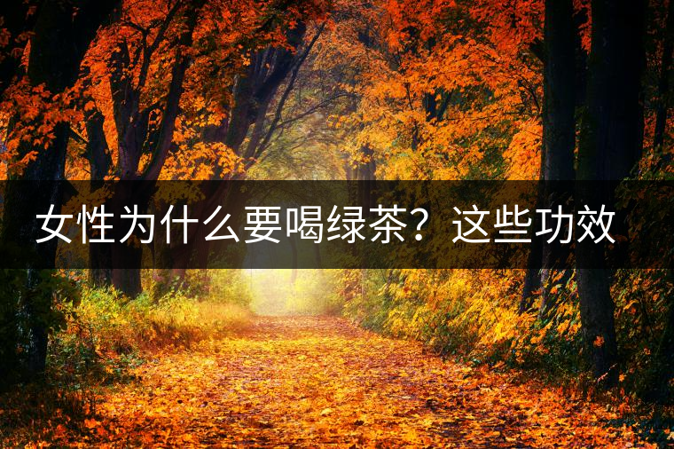女性為什么要喝綠茶？這些功效令人無(wú)法拒絕