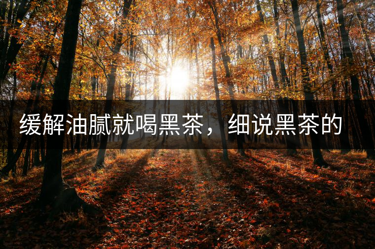 緩解油膩就喝黑茶，細說黑茶的功效和好處
