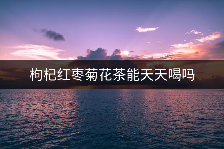 枸杞紅棗菊花茶能天天喝嗎 枸杞紅棗菊花茶能天天喝嗎