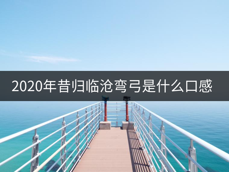 2020年昔歸臨滄彎弓是什么口感？-易武中聘號
