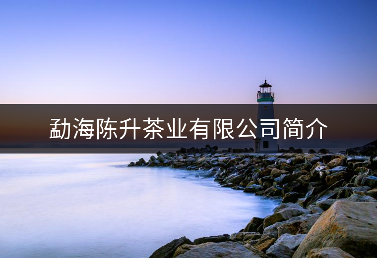 勐海陳升茶業(yè)有限公司簡介 勐海陳升茶業(yè)有限公司簡介
