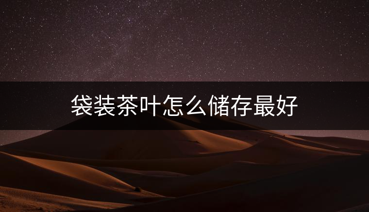袋裝茶葉怎么儲(chǔ)存最好 袋裝茶葉怎么儲(chǔ)存最好