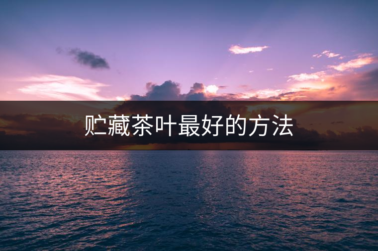 貯藏茶葉最好的方法 貯藏茶葉最好的方法