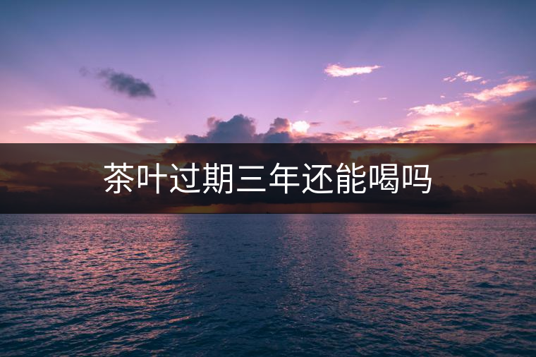 茶葉過(guò)期三年還能喝嗎