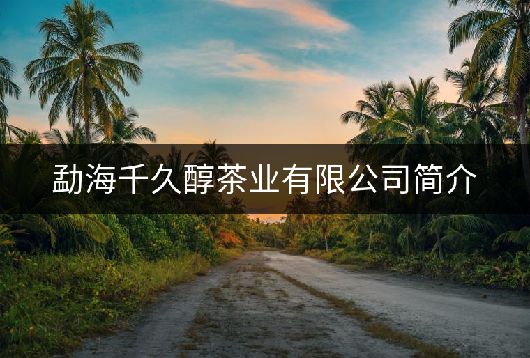勐海千久醇茶業(yè)有限公司簡(jiǎn)介 勐海千久醇茶業(yè)有限公司簡(jiǎn)介