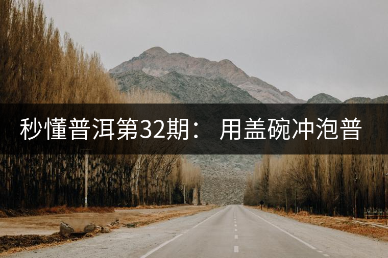 秒懂普洱第32期： 用蓋碗沖泡普洱茶有什么特點(diǎn)？