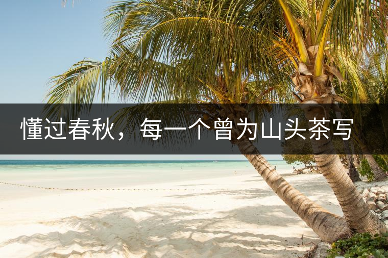 懂過(guò)春秋，每一個(gè)曾為山頭茶寫(xiě)下詩(shī)篇的人，都值得點(diǎn)贊！