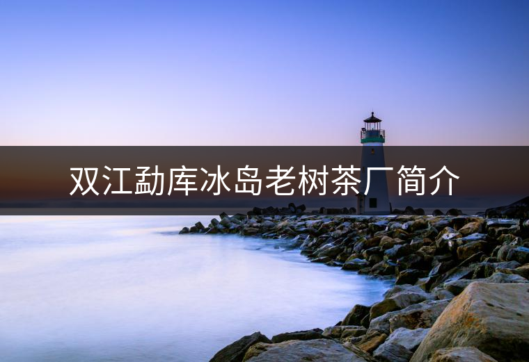 雙江勐庫冰島老樹茶廠簡(jiǎn)介