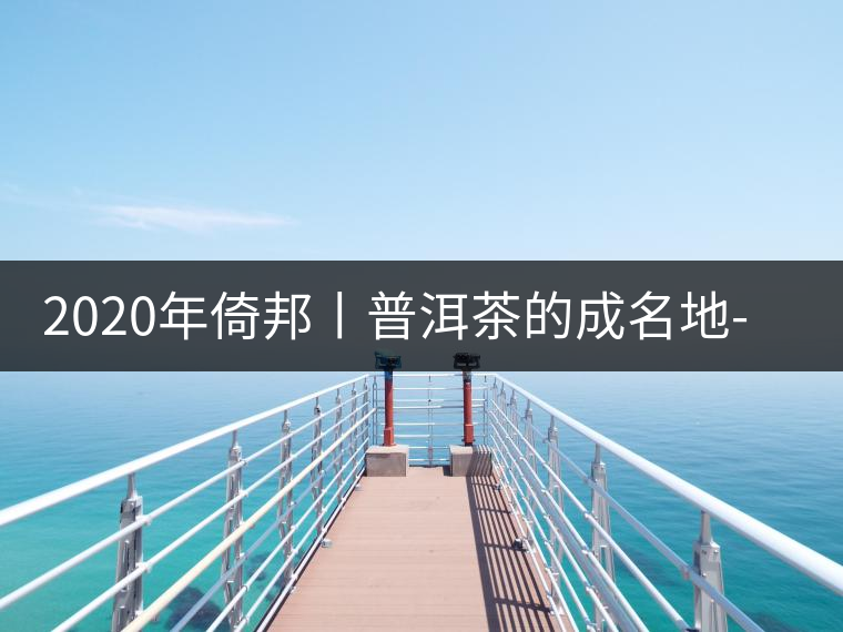 2020年倚邦丨普洱茶的成名地-易武中聘號(hào) 2020年倚邦丨普洱茶的成名地-易武中聘號(hào)