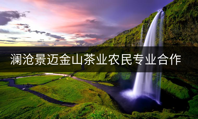 瀾滄景邁金山茶業(yè)農(nóng)民專業(yè)合作社簡(jiǎn)介 瀾滄景邁金山茶業(yè)農(nóng)民專業(yè)合作社簡(jiǎn)介