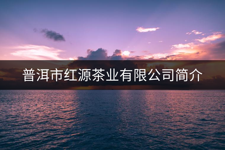 普洱市紅源茶業(yè)有限公司簡介 普洱市紅源茶業(yè)有限公司簡介