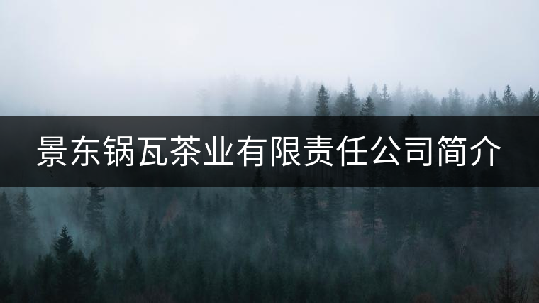景東鍋瓦茶業(yè)有限責(zé)任公司簡介 景東鍋瓦茶業(yè)有限責(zé)任公司簡介