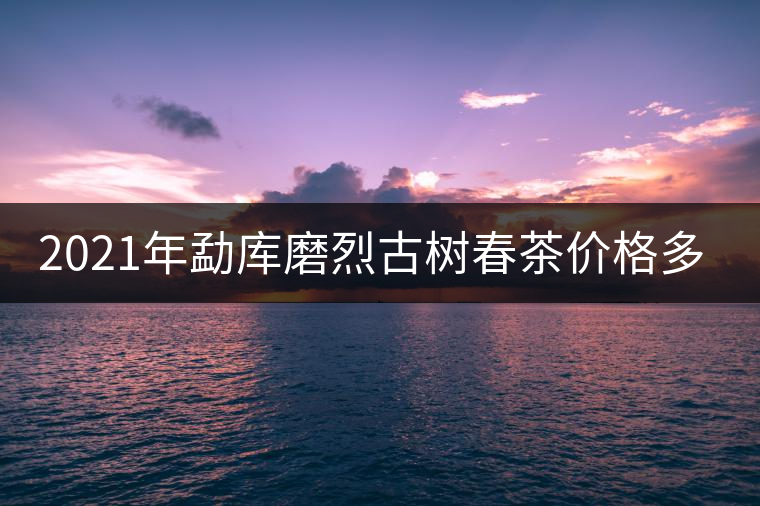 2021年勐庫磨烈古樹春茶價(jià)格多少？