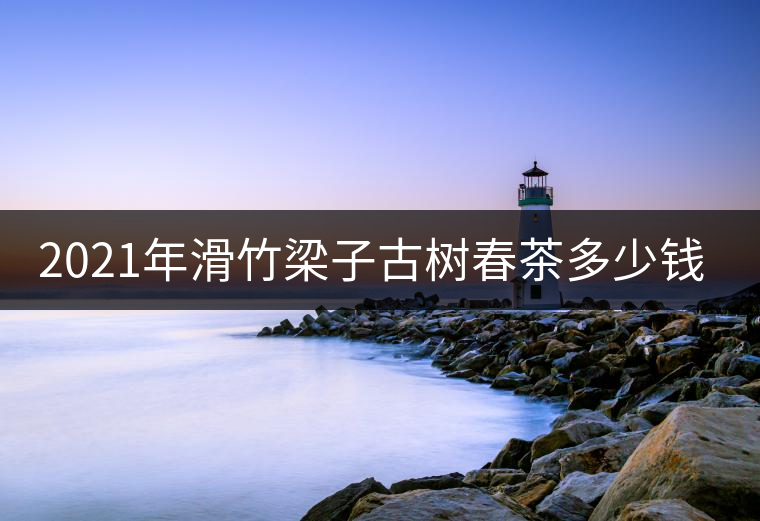 2021年滑竹梁子古樹(shù)春茶多少錢一公斤?