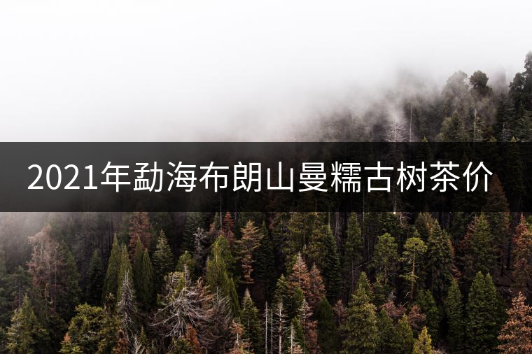 2021年勐海布朗山曼糯古樹(shù)茶價(jià)格特點(diǎn) 2021年勐海布朗山曼糯古樹(shù)茶價(jià)格特點(diǎn)